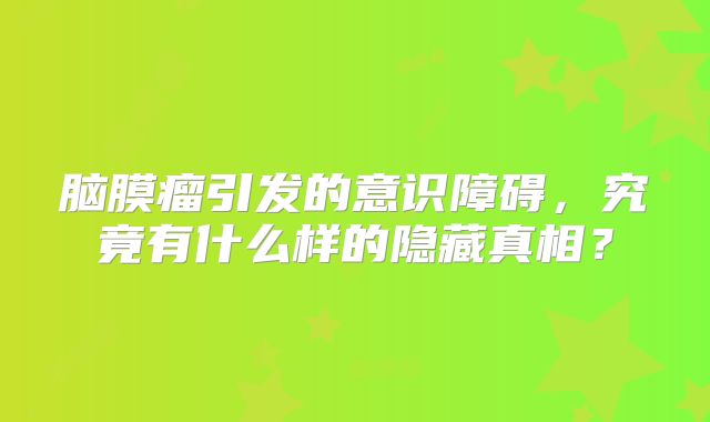 脑膜瘤引发的意识障碍，究竟有什么样的隐藏真相？