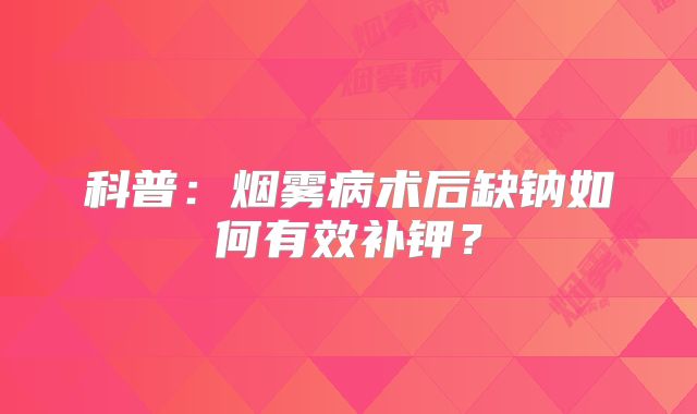 科普：烟雾病术后缺钠如何有效补钾？