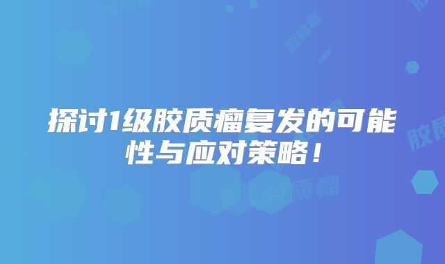 探讨1级胶质瘤复发的可能性与应对策略！