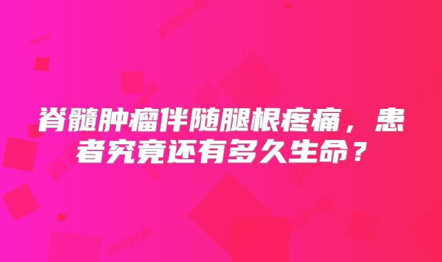 脊髓肿瘤伴随腿根疼痛，患者究竟还有多久生命？