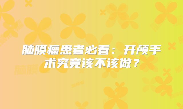 脑膜瘤患者必看：开颅手术究竟该不该做？