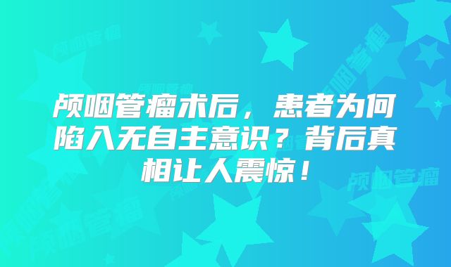 颅咽管瘤术后，患者为何陷入无自主意识？背后真相让人震惊！