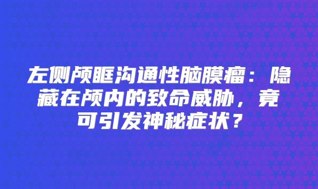 左侧颅眶沟通性脑膜瘤：隐藏在颅内的致命威胁，竟可引发神秘症状？
