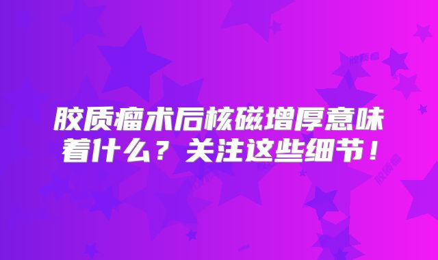 胶质瘤术后核磁增厚意味着什么？关注这些细节！