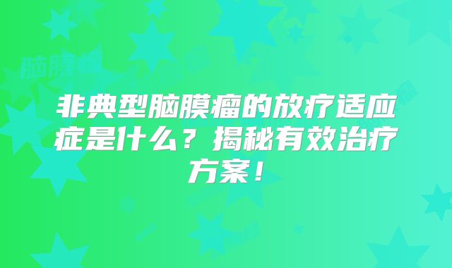 非典型脑膜瘤的放疗适应症是什么？揭秘有效治疗方案！