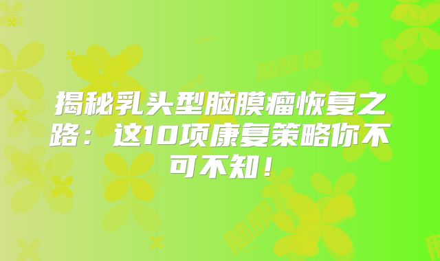 揭秘乳头型脑膜瘤恢复之路：这10项康复策略你不可不知！