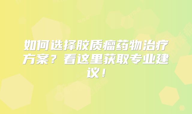 如何选择胶质瘤药物治疗方案？看这里获取专业建议！