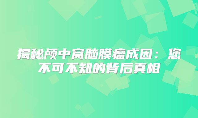 揭秘颅中窝脑膜瘤成因：您不可不知的背后真相