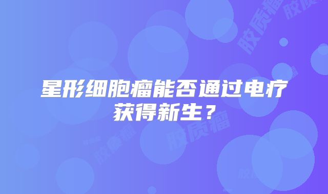 星形细胞瘤能否通过电疗获得新生？