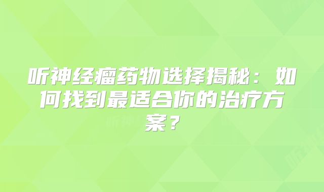 听神经瘤药物选择揭秘：如何找到最适合你的治疗方案？