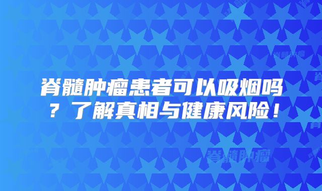 脊髓肿瘤患者可以吸烟吗？了解真相与健康风险！