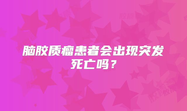 脑胶质瘤患者会出现突发死亡吗？