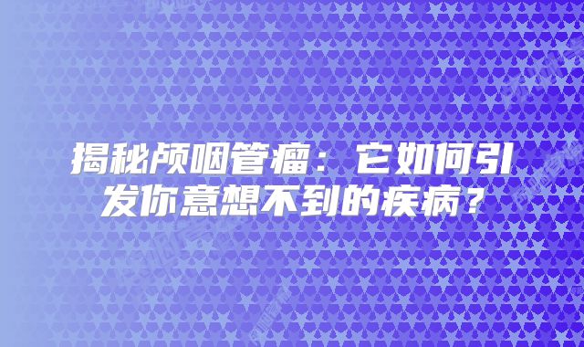 揭秘颅咽管瘤：它如何引发你意想不到的疾病？
