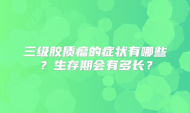 三级胶质瘤的症状有哪些？生存期会有多长？