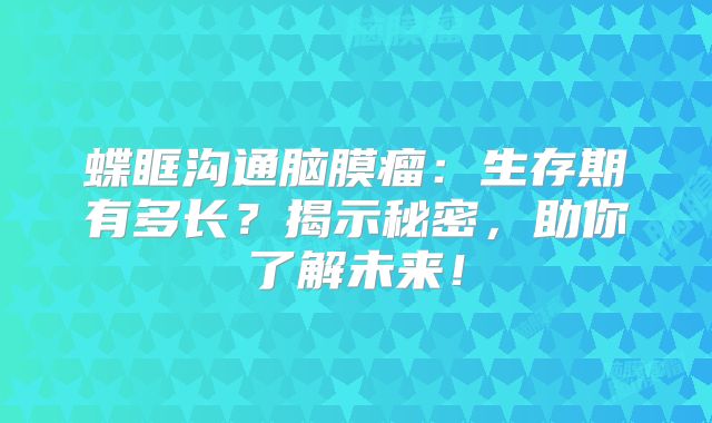蝶眶沟通脑膜瘤：生存期有多长？揭示秘密，助你了解未来！