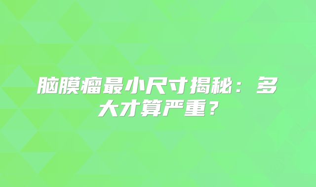 脑膜瘤最小尺寸揭秘：多大才算严重？