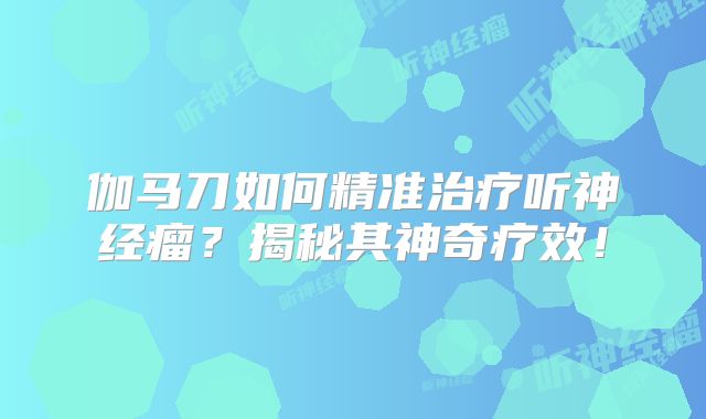伽马刀如何精准治疗听神经瘤？揭秘其神奇疗效！