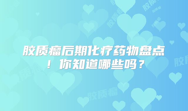 胶质瘤后期化疗药物盘点！你知道哪些吗？