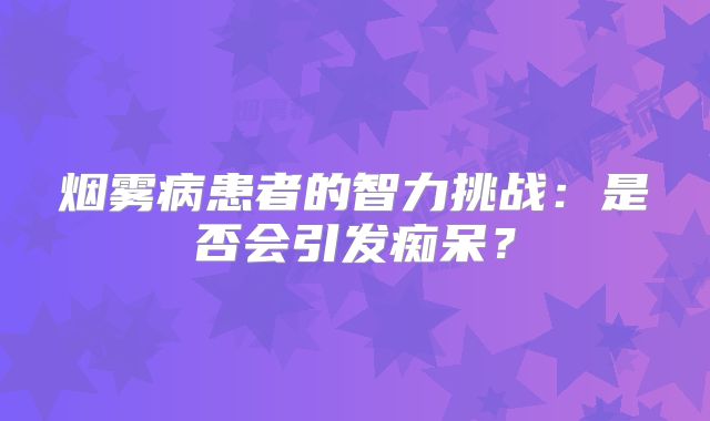 烟雾病患者的智力挑战：是否会引发痴呆？