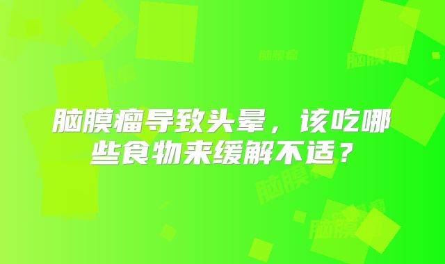 脑膜瘤导致头晕，该吃哪些食物来缓解不适？