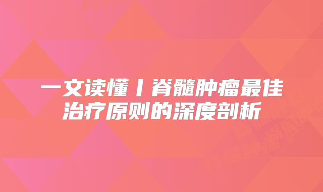 一文读懂丨脊髓肿瘤最佳治疗原则的深度剖析