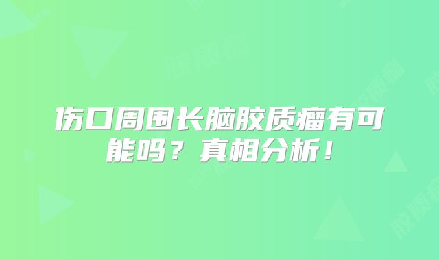 伤口周围长脑胶质瘤有可能吗？真相分析！