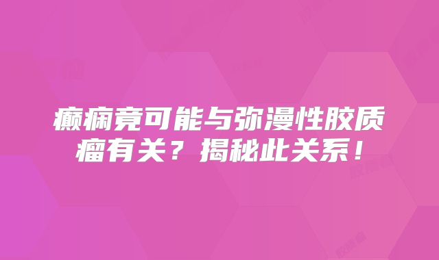 癫痫竟可能与弥漫性胶质瘤有关？揭秘此关系！