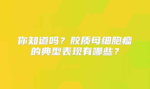 你知道吗？胶质母细胞瘤的典型表现有哪些？