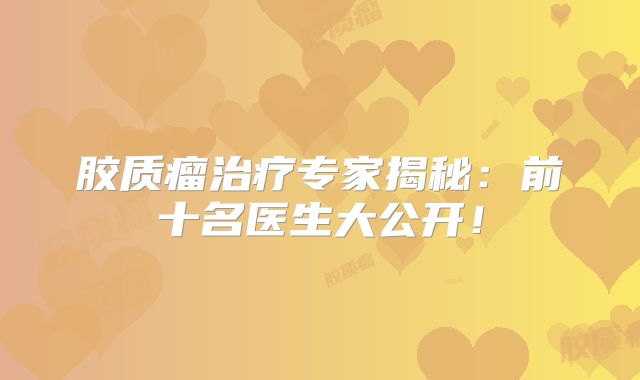 胶质瘤治疗专家揭秘：前十名医生大公开！