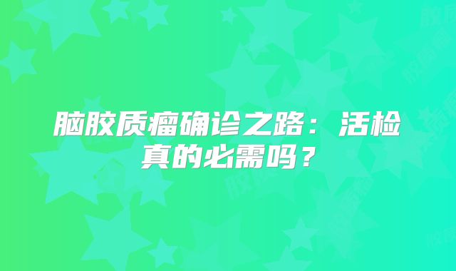 脑胶质瘤确诊之路：活检真的必需吗？