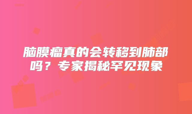 脑膜瘤真的会转移到肺部吗？专家揭秘罕见现象