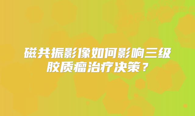 磁共振影像如何影响三级胶质瘤治疗决策？