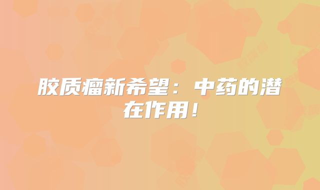 胶质瘤新希望：中药的潜在作用！