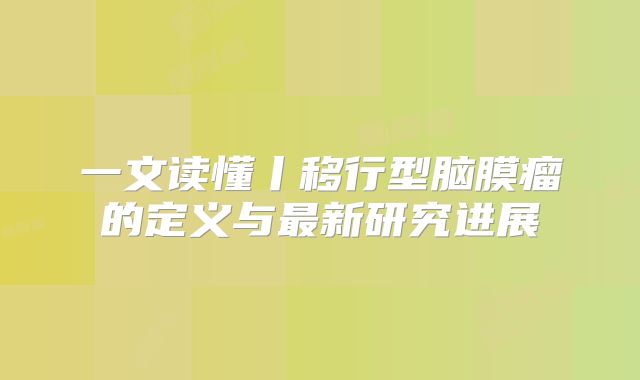 一文读懂丨移行型脑膜瘤的定义与最新研究进展