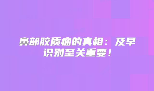 鼻部胶质瘤的真相：及早识别至关重要！