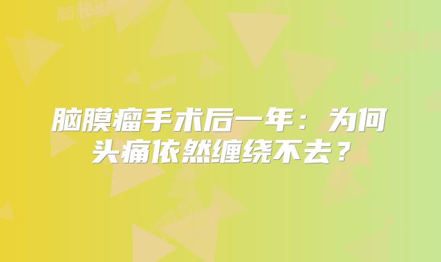 脑膜瘤手术后一年：为何头痛依然缠绕不去？
