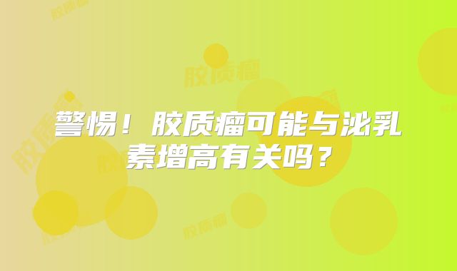 警惕！胶质瘤可能与泌乳素增高有关吗？