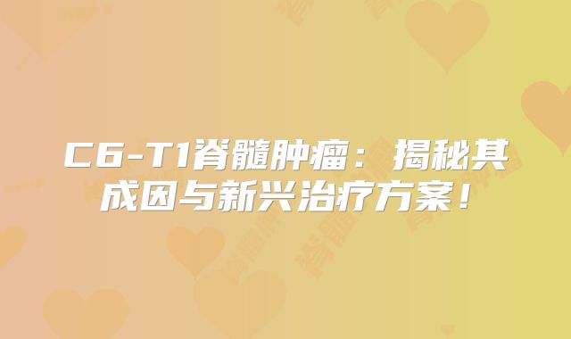 C6-T1脊髓肿瘤：揭秘其成因与新兴治疗方案！