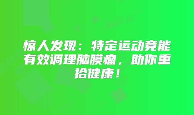 惊人发现：特定运动竟能有效调理脑膜瘤，助你重拾健康！