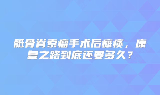 骶骨脊索瘤手术后瘫痪，康复之路到底还要多久？