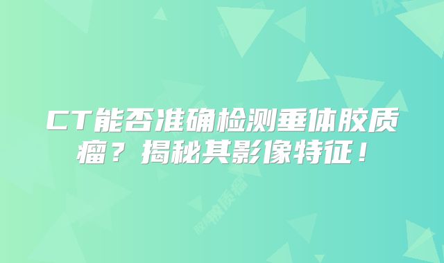 CT能否准确检测垂体胶质瘤？揭秘其影像特征！