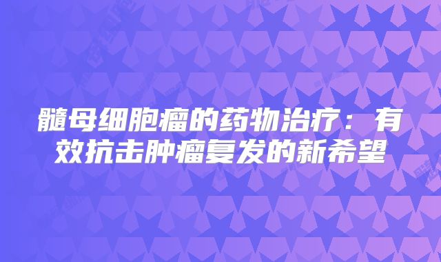 髓母细胞瘤的药物治疗：有效抗击肿瘤复发的新希望