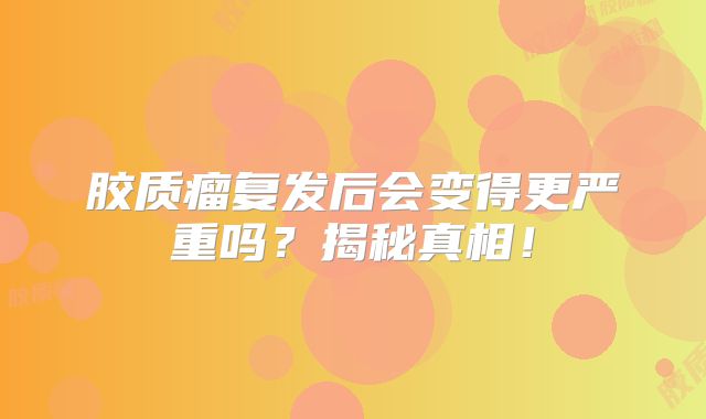胶质瘤复发后会变得更严重吗？揭秘真相！
