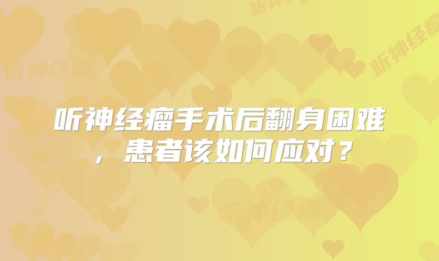听神经瘤手术后翻身困难，患者该如何应对？