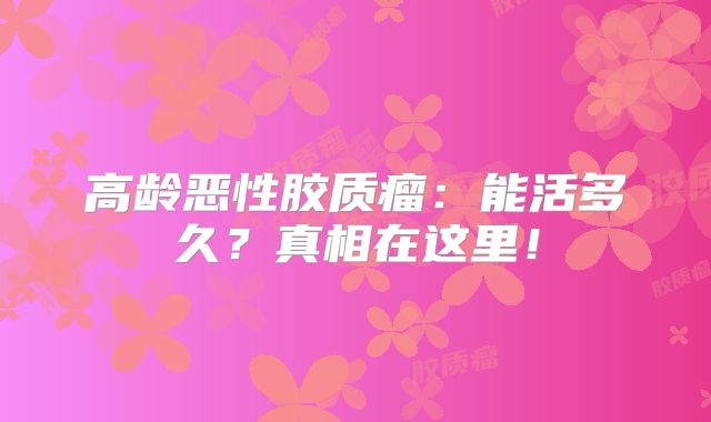 高龄恶性胶质瘤：能活多久？真相在这里！