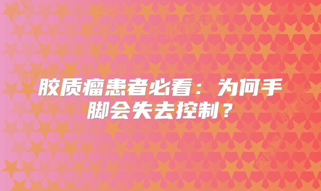 胶质瘤患者必看：为何手脚会失去控制？