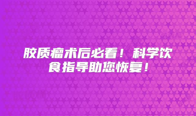 胶质瘤术后必看！科学饮食指导助您恢复！