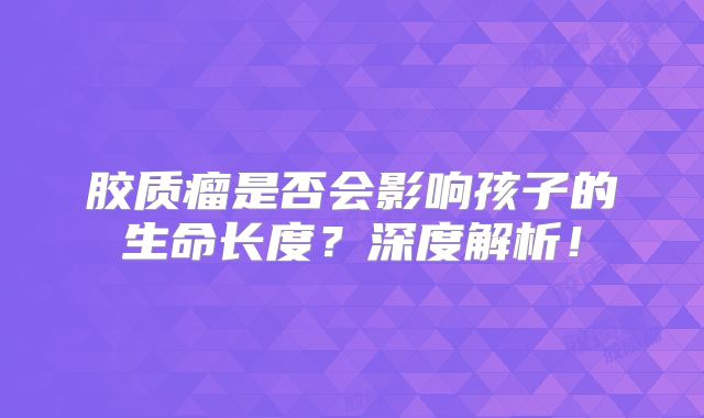 胶质瘤是否会影响孩子的生命长度？深度解析！