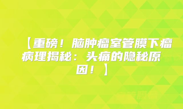 【重磅！脑肿瘤室管膜下瘤病理揭秘：头痛的隐秘原因！】