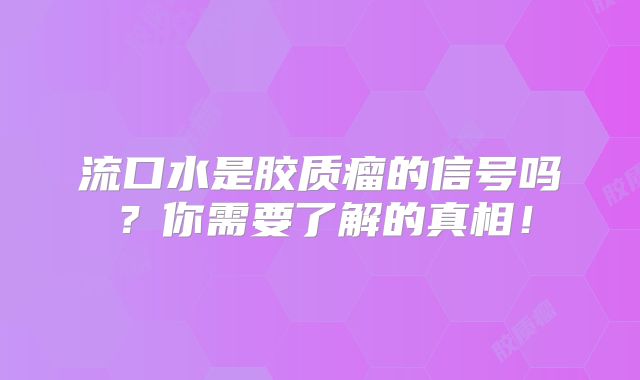 流口水是胶质瘤的信号吗？你需要了解的真相！